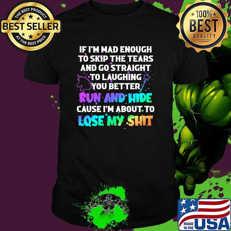If im mad enough to skip the tears and go straight to laughing better run and hide lose my shit unicorn shirt