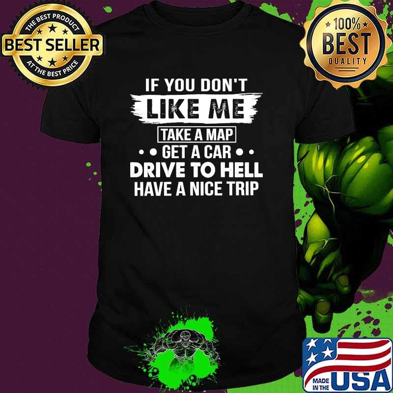 If You Don't Like Me take a map get a car drive to hell shirt