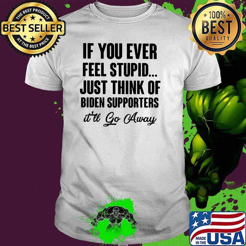 If you ever feel stupid just think of biden supporters it'll go away shirt