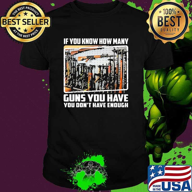 If you know how many guns you have you dont have enough shirt