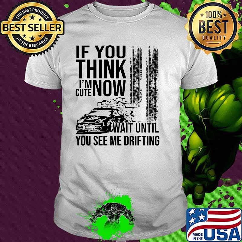 If you think im now cute wait until you see me drifting shirt