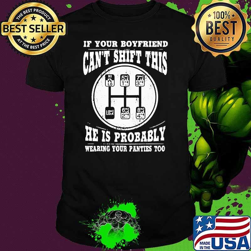 If your boyfriend cant shift this he is probably wearing your panties too shirt