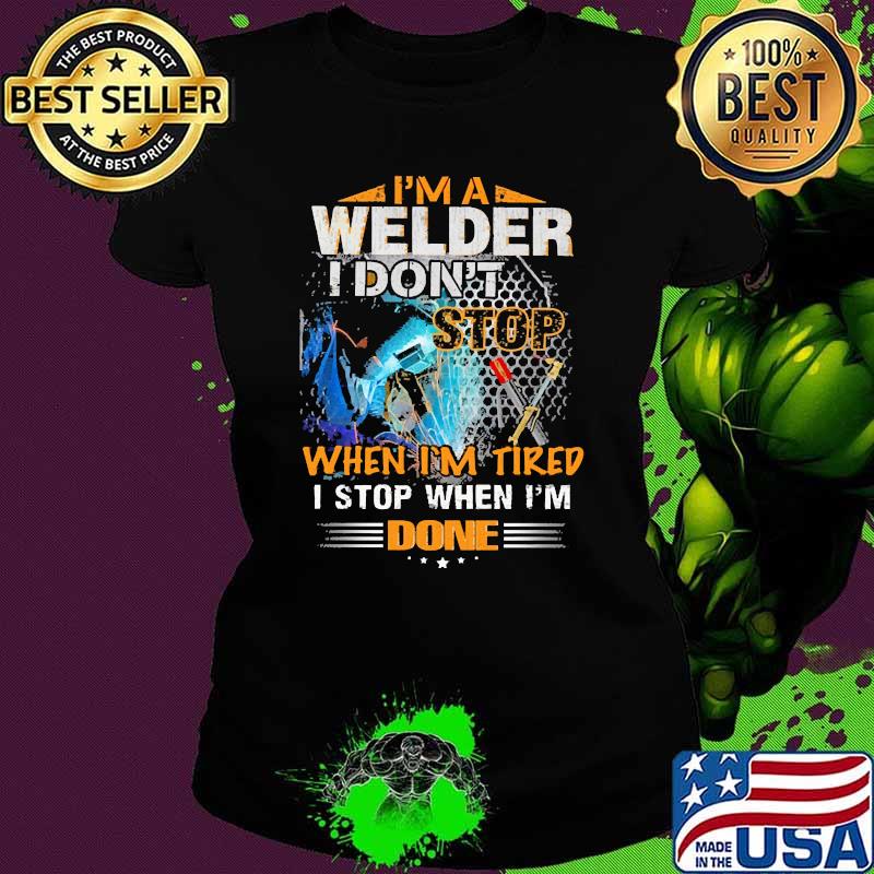 Im a welder i dont stop when im tired i stop when im done Ladies tee Im a welder i dont stop when im tired i stop when im done Ladies tee