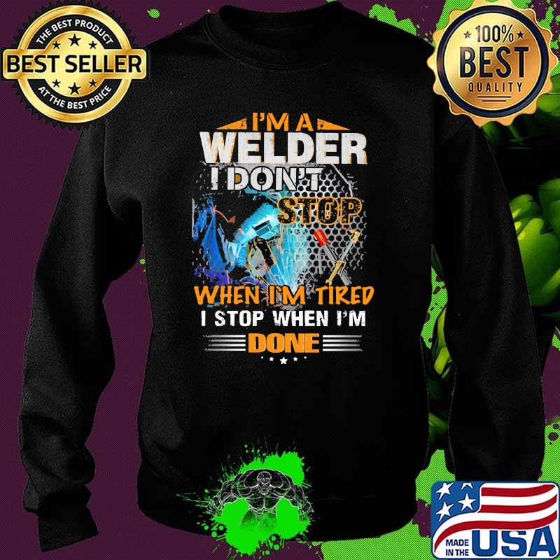 Im a welder i dont stop when im tired i stop when im done Sweater Im a welder i dont stop when im tired i stop when im done Sweater