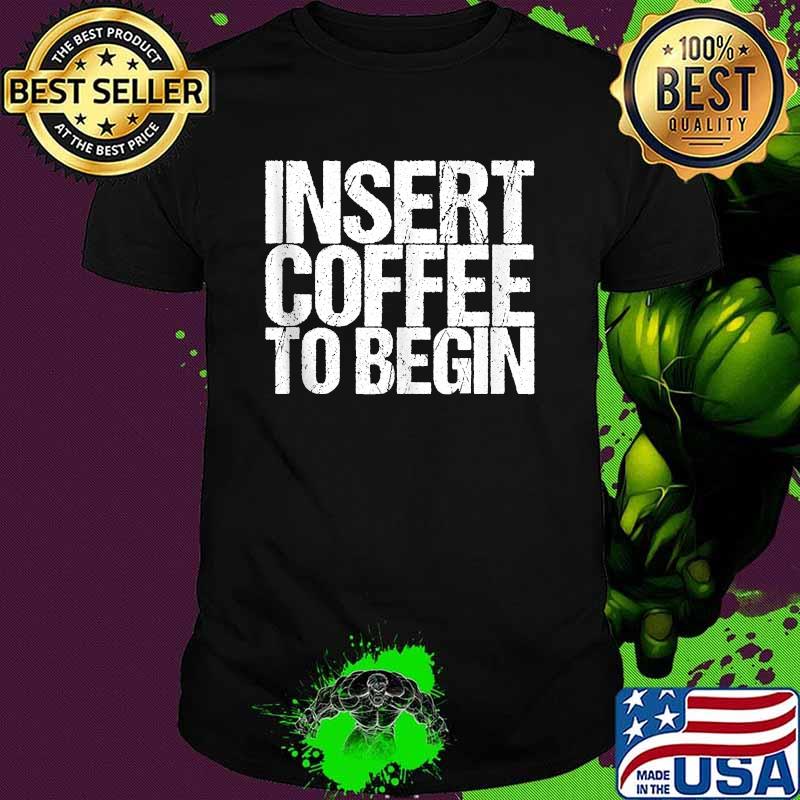 Insert Coffee To Begin T-Shirt
