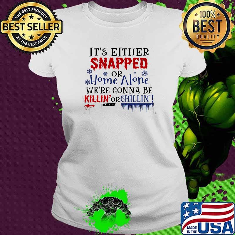 It's Either Snapped Or Home Alone We're Gonna Be Killin or Chillin Shirt Ladies tee It's Either Snapped Or Home Alone We're Gonna Be Killin or Chillin Shirt Ladies tee