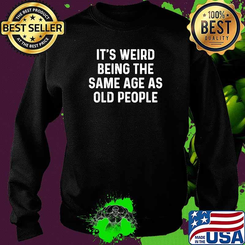 Its Weird Being The Same Age As Old People T-Shirt Sweater Its Weird Being The Same Age As Old People T-Shirt Sweater