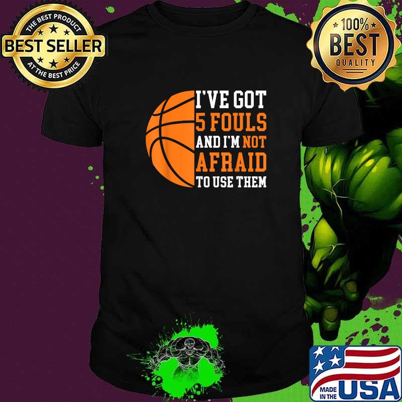 I’ve Got 5 Fouls And I’m Not Afraid To Use Them Basketball T-Shirt