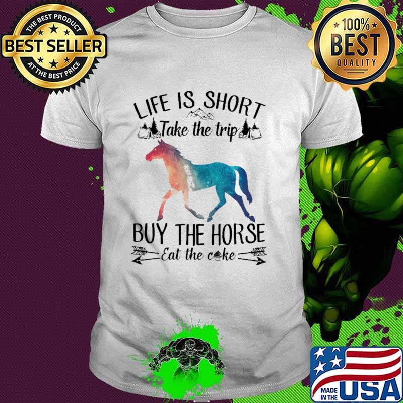 Life Is Sort Take The Trip Buy The Horse Eat Cake Shirt