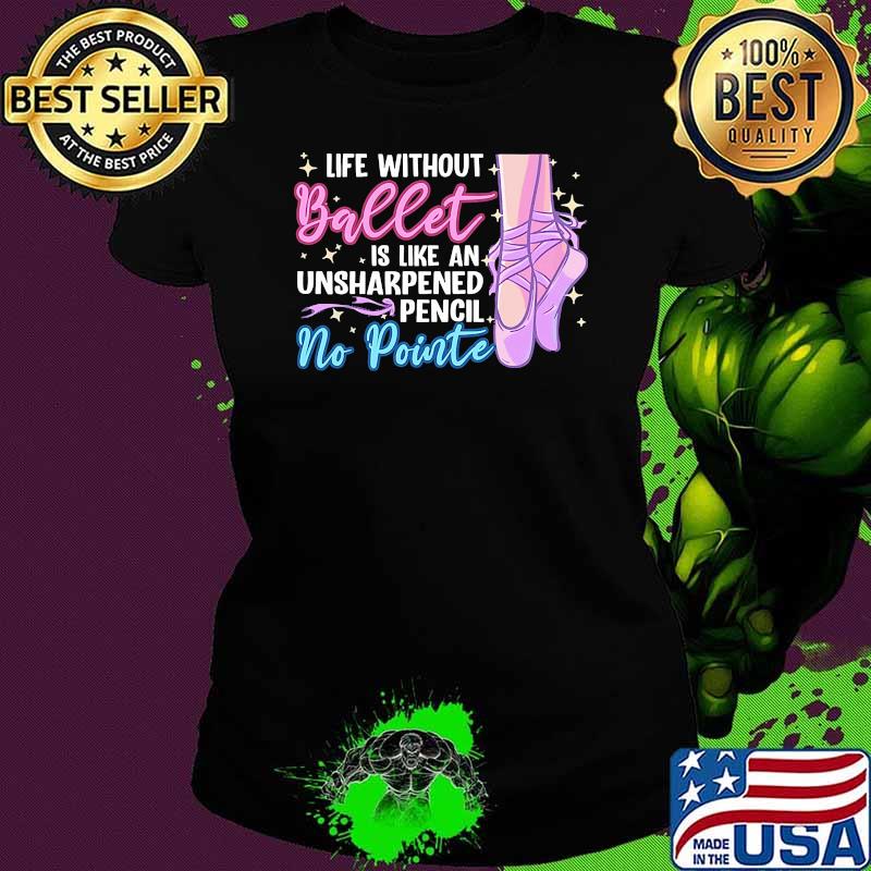 Life without ballet is like an unsharpened pencil no pointe Ladies tee Life without ballet is like an unsharpened pencil no pointe Ladies tee