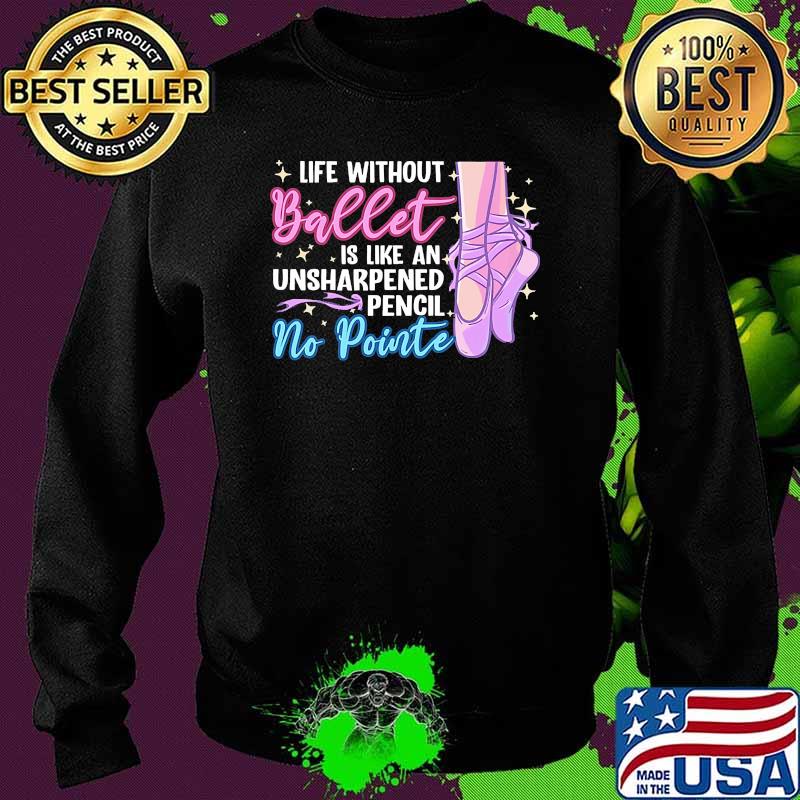 Life without ballet is like an unsharpened pencil no pointe Sweater Life without ballet is like an unsharpened pencil no pointe Sweater