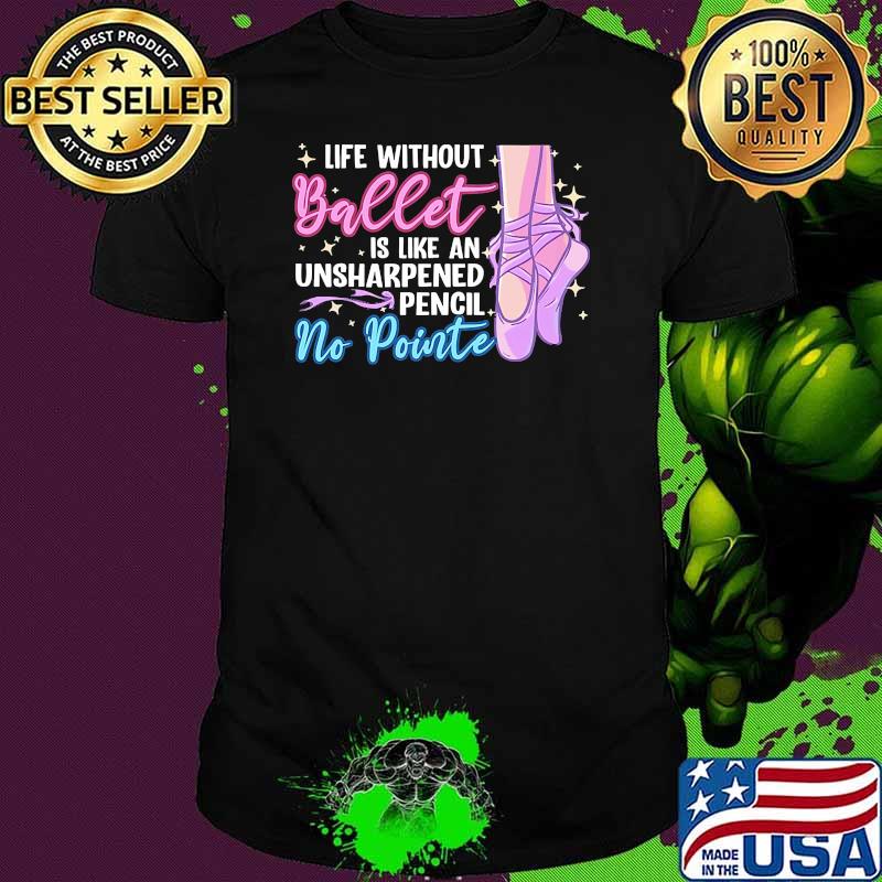 Life without ballet is like an unsharpened pencil no pointe shirt Life without ballet is like an unsharpened pencil no pointe shirt