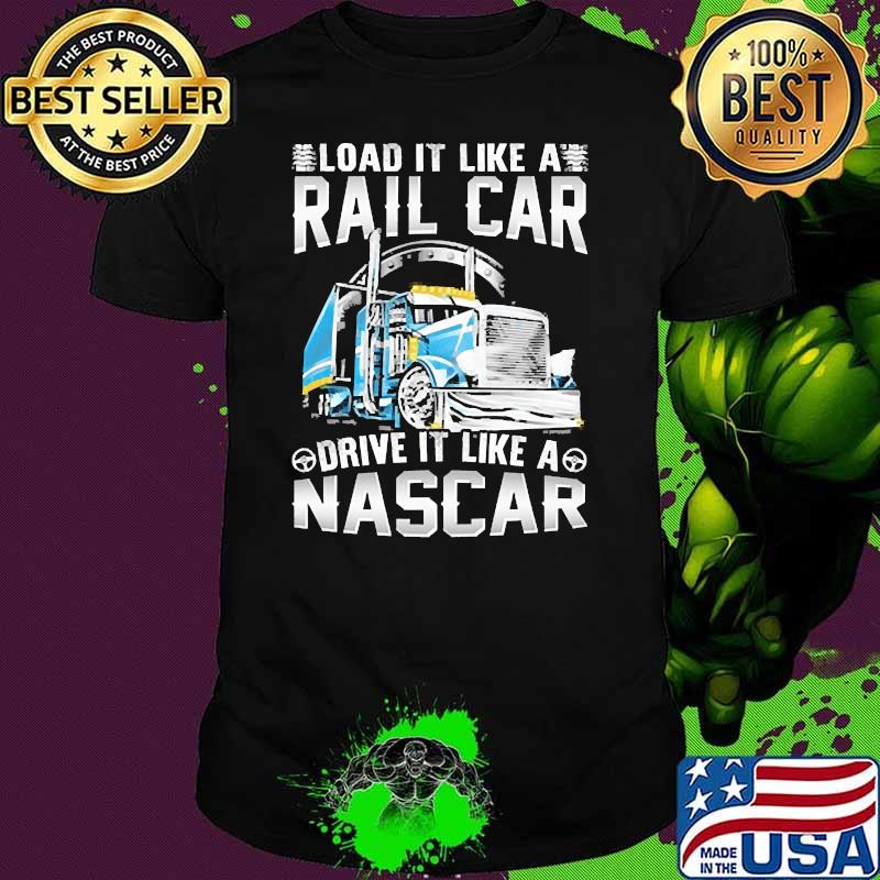 Load it like a rail car drive it like a nascar truck shirt