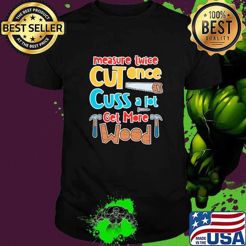 Measure Twice Cut Once Cuss A Lot Get More Wood Shirt