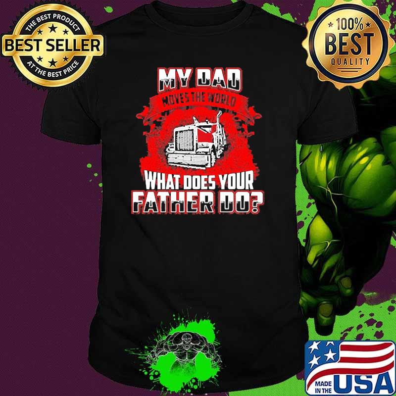My dad moves the world what does your father do truck shirt