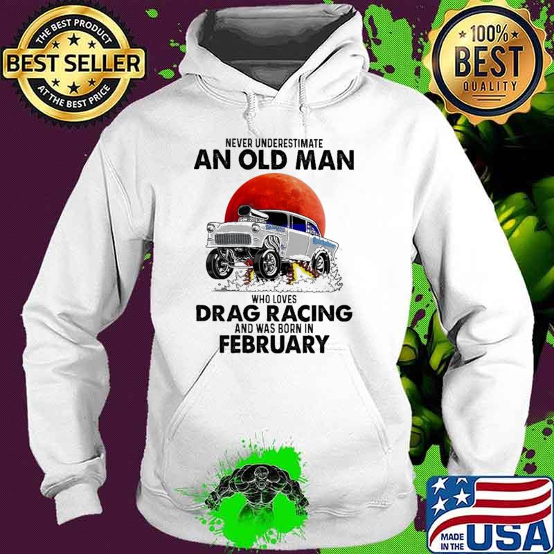 Never Underestimate An Old Man Who Loves Drag Racing And Was Born In February Blood Moon Shirt Hoodie Never Underestimate An Old Man Who Loves Drag Racing And Was Born In February Blood Moon Shirt Hoodie