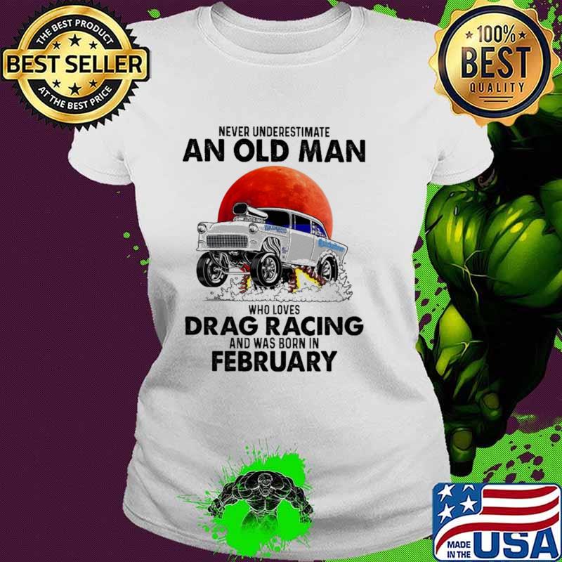 Never Underestimate An Old Man Who Loves Drag Racing And Was Born In February Blood Moon Shirt Ladies tee Never Underestimate An Old Man Who Loves Drag Racing And Was Born In February Blood Moon Shirt Ladies tee