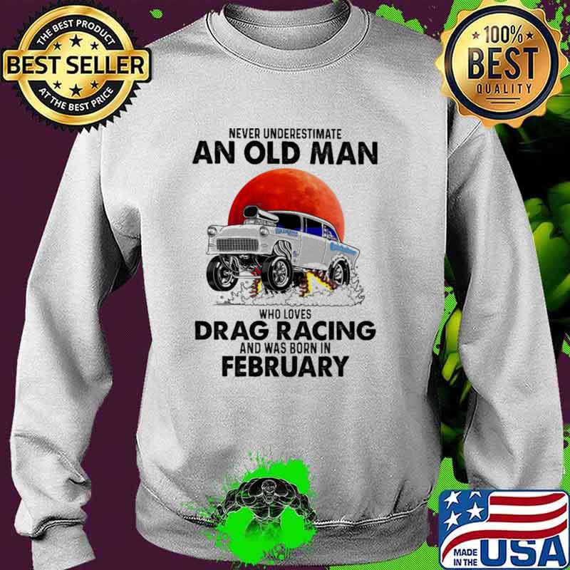 Never Underestimate An Old Man Who Loves Drag Racing And Was Born In February Blood Moon Shirt Sweater Never Underestimate An Old Man Who Loves Drag Racing And Was Born In February Blood Moon Shirt Sweater