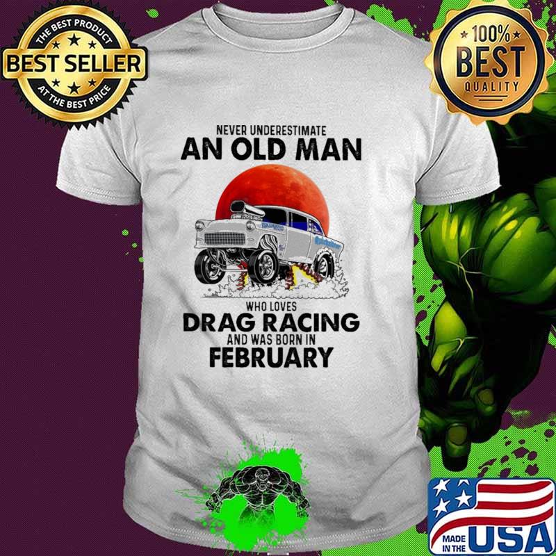 Never Underestimate An Old Man Who Loves Drag Racing And Was Born In February Blood Moon Shirt