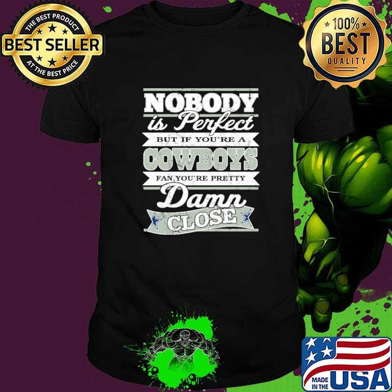 Nobody Is Perfect But If You're A Cowboys Fan You're Pretty Damn Close Shirt