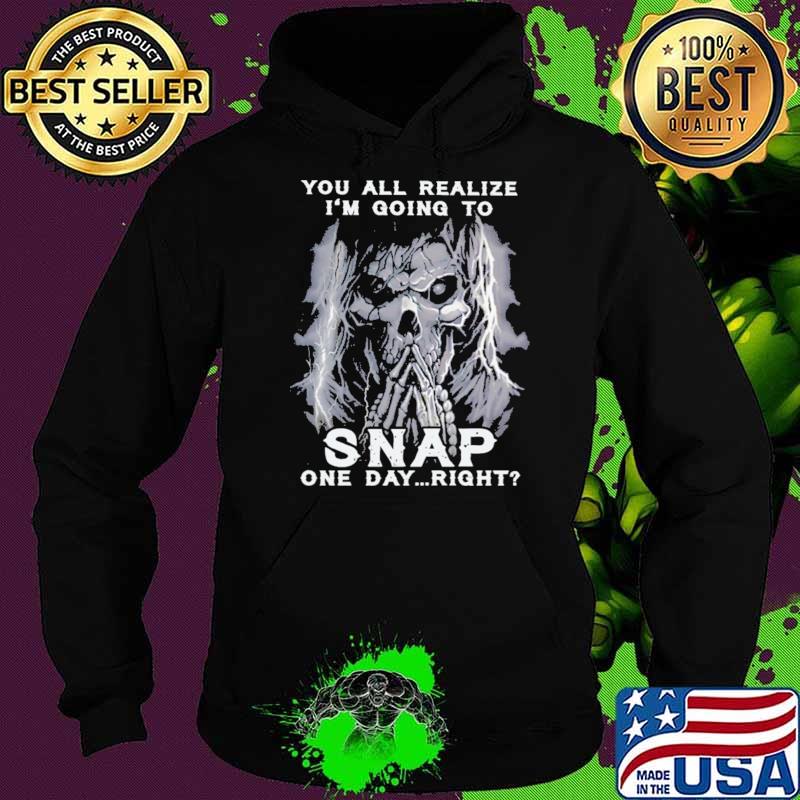 Official you All Realize I'm Going To Snap One Day Right Skull Shirt Hoodie Official you All Realize I'm Going To Snap One Day Right Skull Shirt Hoodie