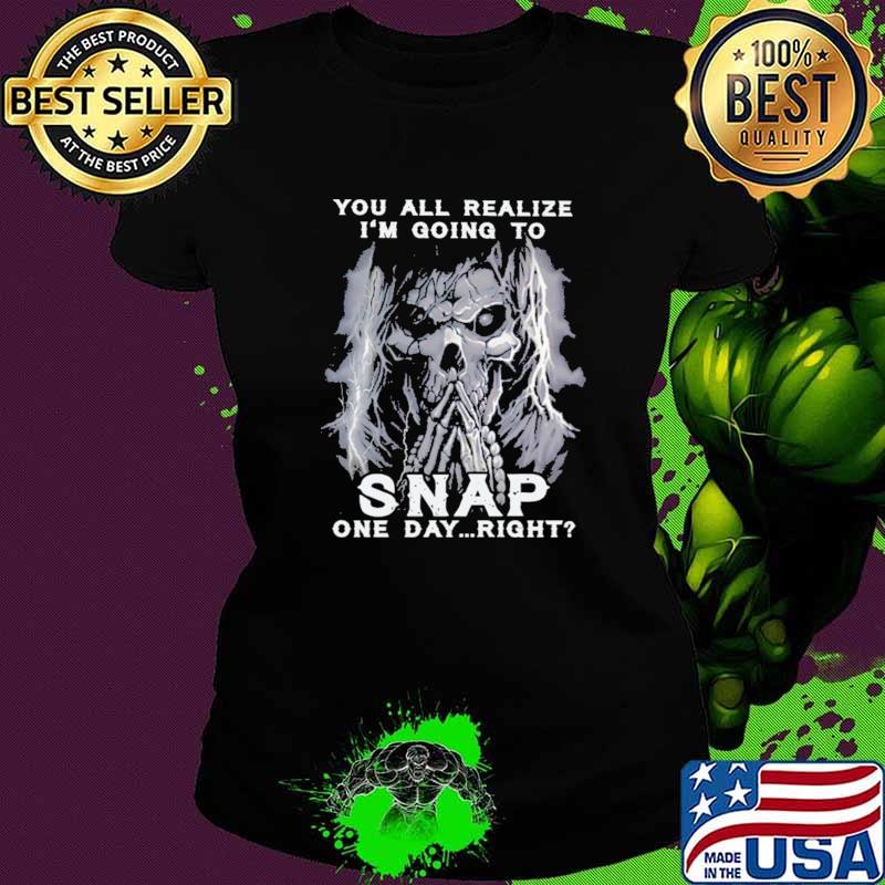 Official you All Realize I'm Going To Snap One Day Right Skull Shirt Ladies tee Official you All Realize I'm Going To Snap One Day Right Skull Shirt Ladies tee