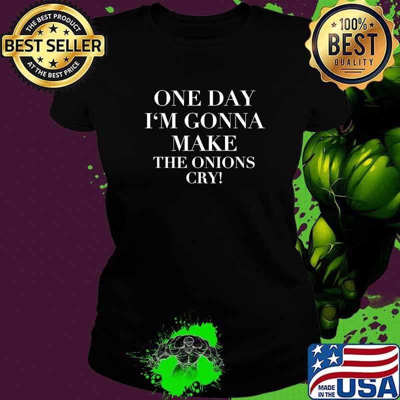 One day im gonna make the onions cry T-Shirt Ladies tee One day im gonna make the onions cry T-Shirt Ladies tee