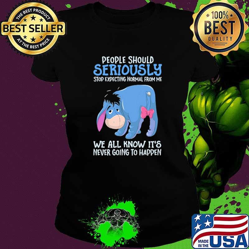 People Should Seriously Stop Expecting Normal From Me We All Know IT's Never Going To Happen Shirt Ladies tee People Should Seriously Stop Expecting Normal From Me We All Know IT's Never Going To Happen Shirt Ladies tee