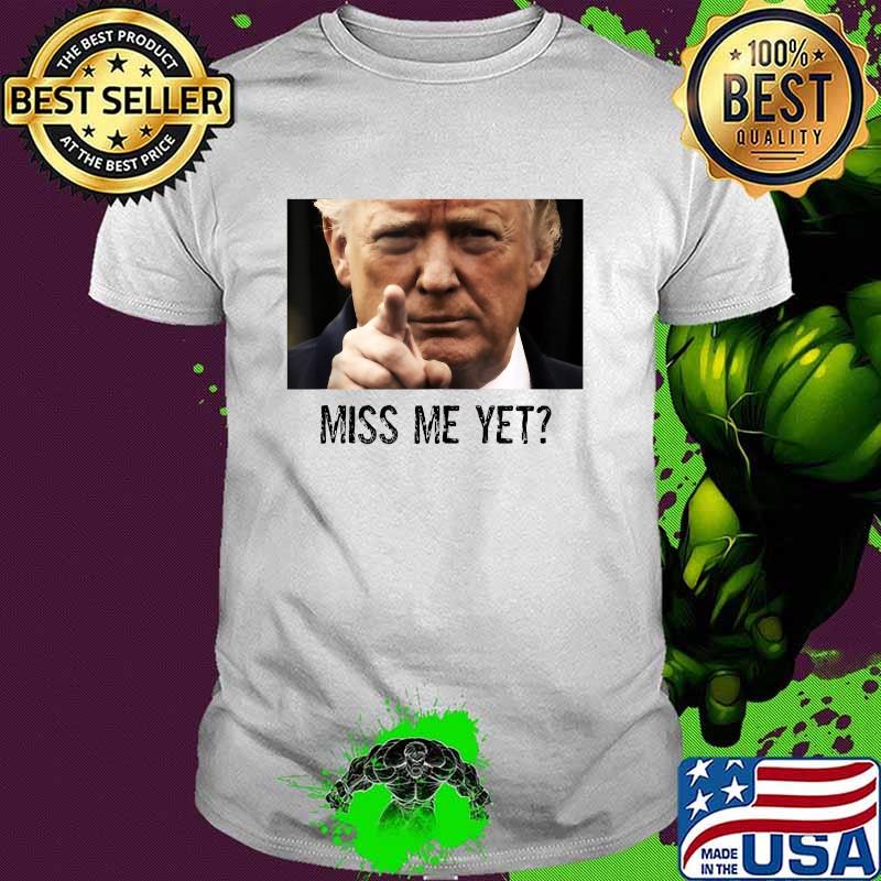 President Trump Miss Me Yet T-Shirt