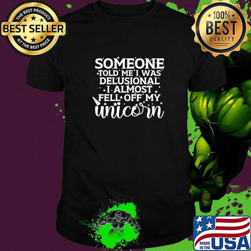 Someone told me i was delusional i almost fell off my unicorn shirt