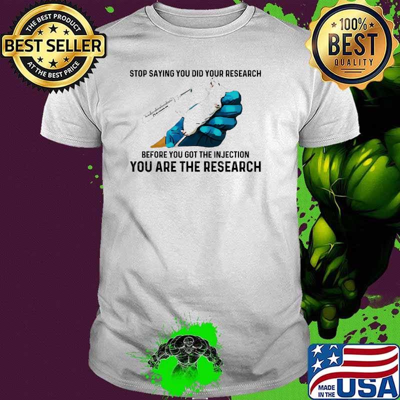 Stop saying you did your research before you got the injection you are the research shirt