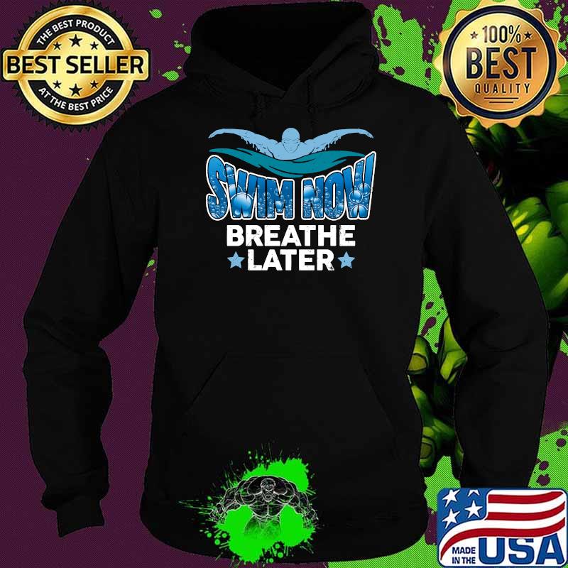 Swim now breathe Later T-Shirt Hoodie Swim now breathe Later T-Shirt Hoodie