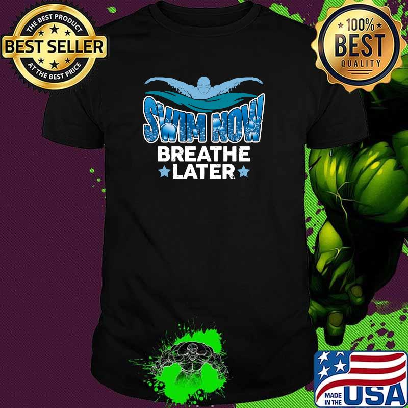 Swim now breathe Later T-Shirt Swim now breathe Later T-Shirt