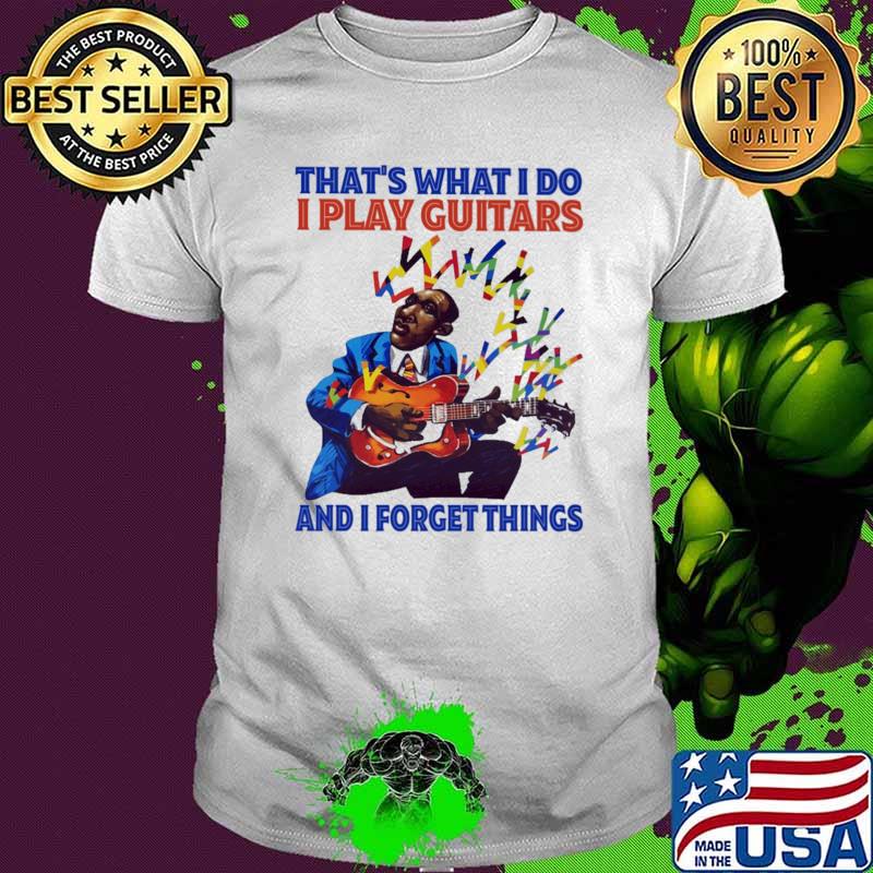 That's What I Do I Play Guitars And I Forget Things shirt