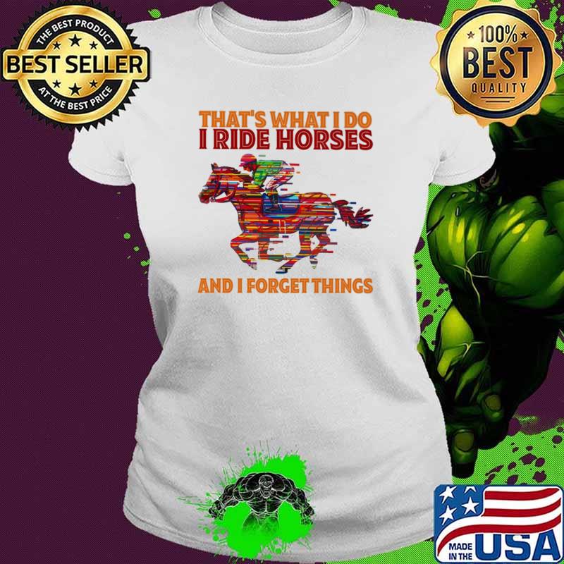 That's What I Do I Ride Horses And I Forget Things Ladies tee That's What I Do I Ride Horses And I Forget Things Ladies tee
