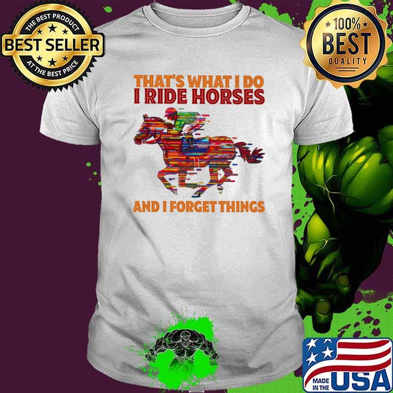 That's What I Do I Ride Horses And I Forget Things shirt That's What I Do I Ride Horses And I Forget Things shirt