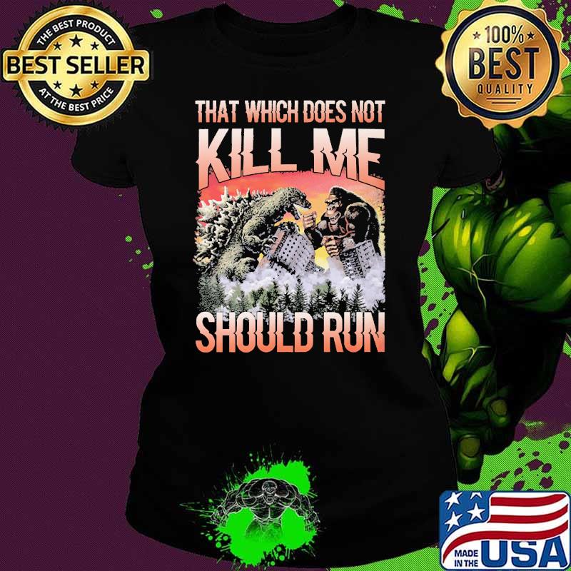 That which does not kill me should run godzilla and kong Ladies tee That which does not kill me should run godzilla and kong Ladies tee