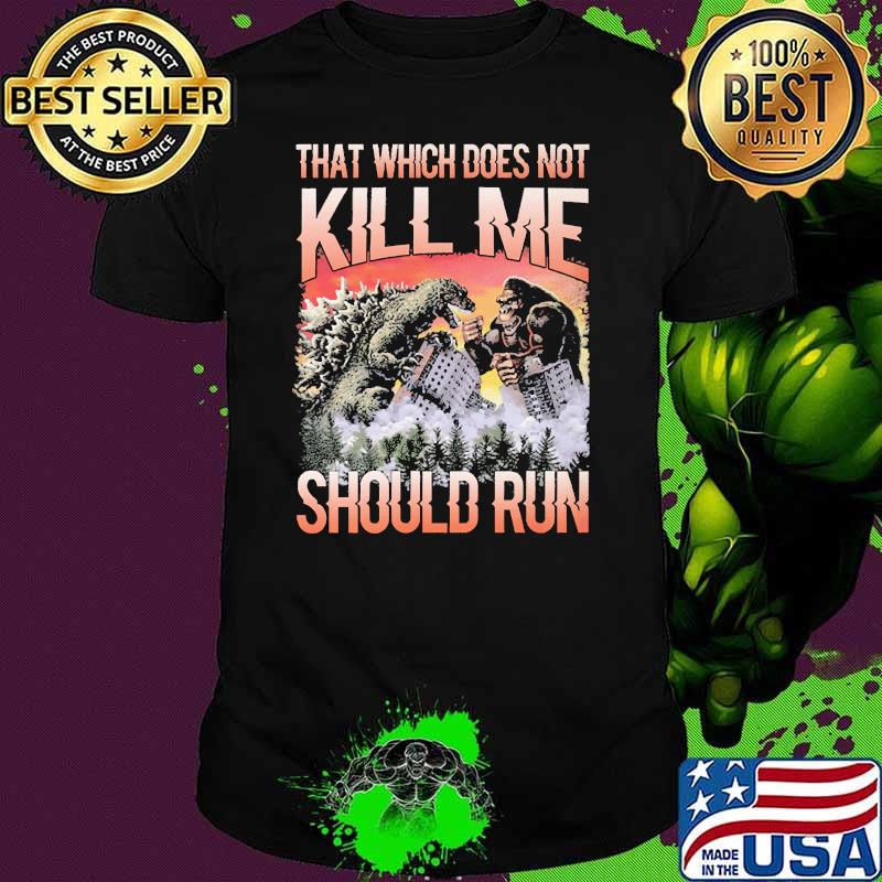 That which does not kill me should run godzilla and kong shirt That which does not kill me should run godzilla and kong shirt