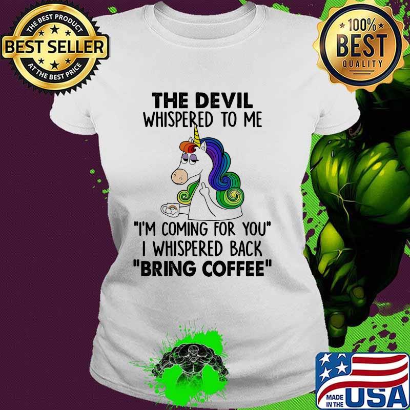 The Devil Whispered To Me Im coming for you i whispered back bring coffee Unicorns s Ladies tee The Devil Whispered To Me Im coming for you i whispered back bring coffee Unicorns s Ladies tee