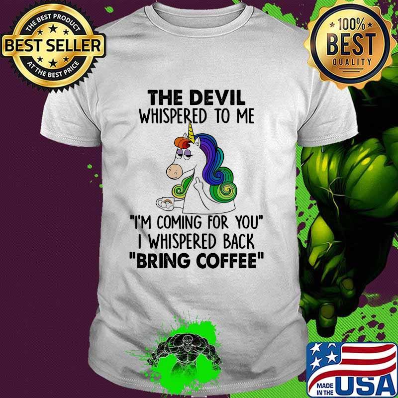 The Devil Whispered To Me Im coming for you i whispered back bring coffee Unicorns shirt