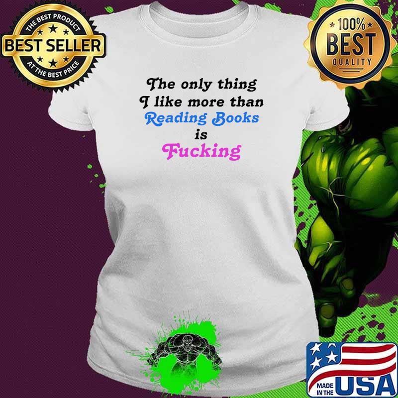 The Only Thing I Like More Than Reading Books Is Fucking T-Shirt Ladies tee The Only Thing I Like More Than Reading Books Is Fucking T-Shirt Ladies tee