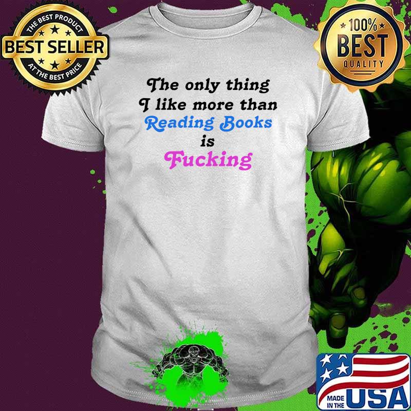 The Only Thing I Like More Than Reading Books Is Fucking T-Shirt The Only Thing I Like More Than Reading Books Is Fucking T-Shirt
