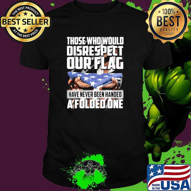 Those Who Would Disrespect Our Flag Have Never Been Handed A Folded One Shirt