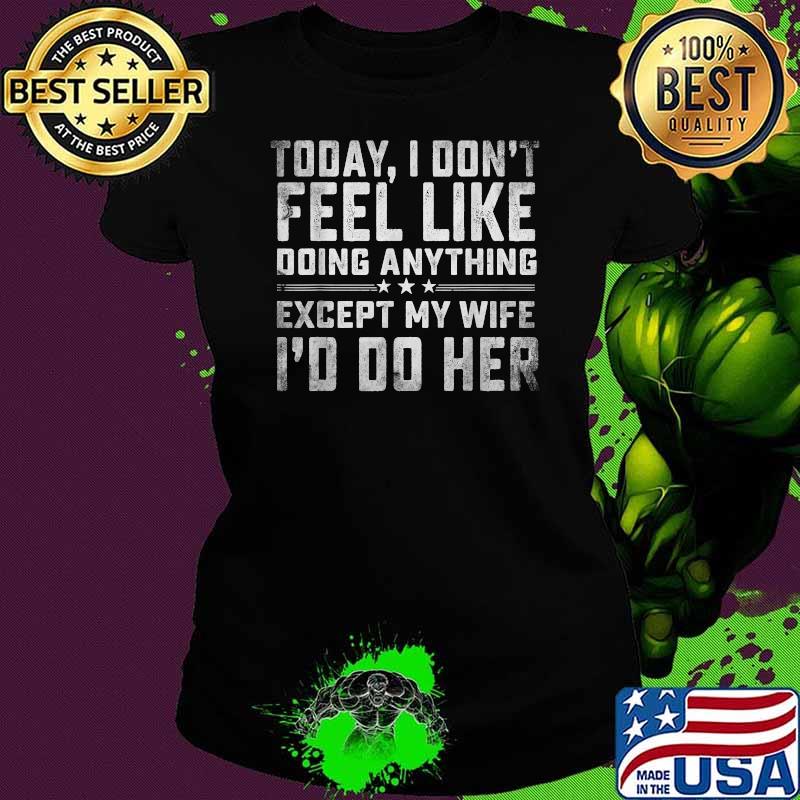 Today I Don't Feel Like Doing Anything Except My Wife Do Her T-Shirt Ladies tee Today I Don't Feel Like Doing Anything Except My Wife Do Her T-Shirt Ladies tee