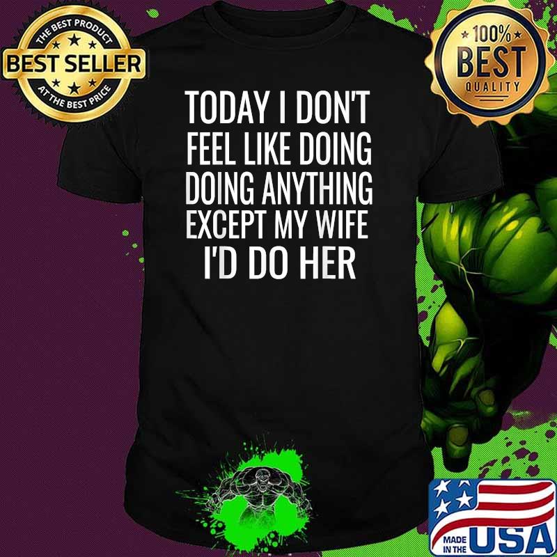 Today I Don't Want To Do Anything But My Wife,I Would Do Her T-Shirt