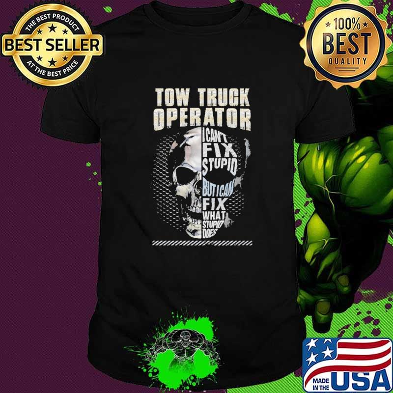 Tow Truck Operator I Can't Fix Stupid But I Can Fix What Stupid Does Skull Shirt Tow Truck Operator I Can't Fix Stupid But I Can Fix What Stupid Does Skull Shirt