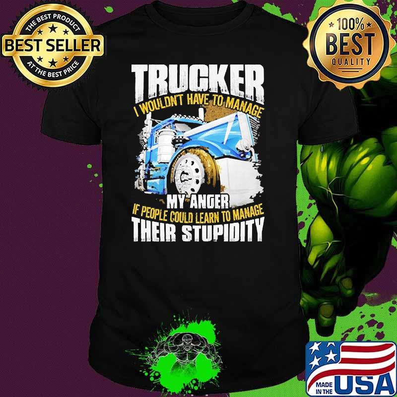 Trucker i wouldnt have to manage my anger if people could learn to manage their stupidity shirt