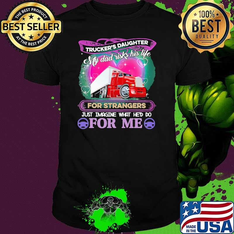 Trucker's Daughter My Dad Risk his Life For strangers Just Imagine What He'd Do For me Shirt
