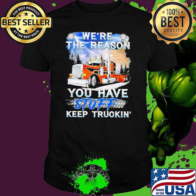 We're The Reason You Have Stuff Keep Truckin Shirt