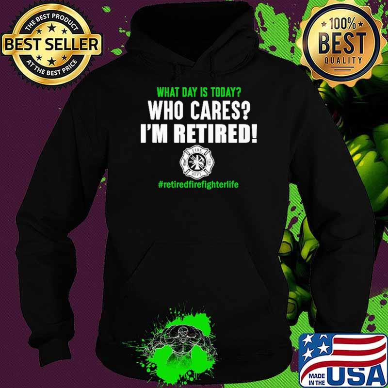 What Day Is Today Who Cares I'm Retired Firefighter Shirt Hoodie What Day Is Today Who Cares I'm Retired Firefighter Shirt Hoodie